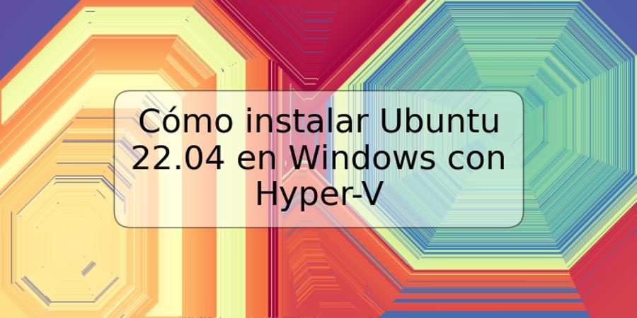 Cómo instalar Ubuntu 22.04 en Windows con Hyper-V