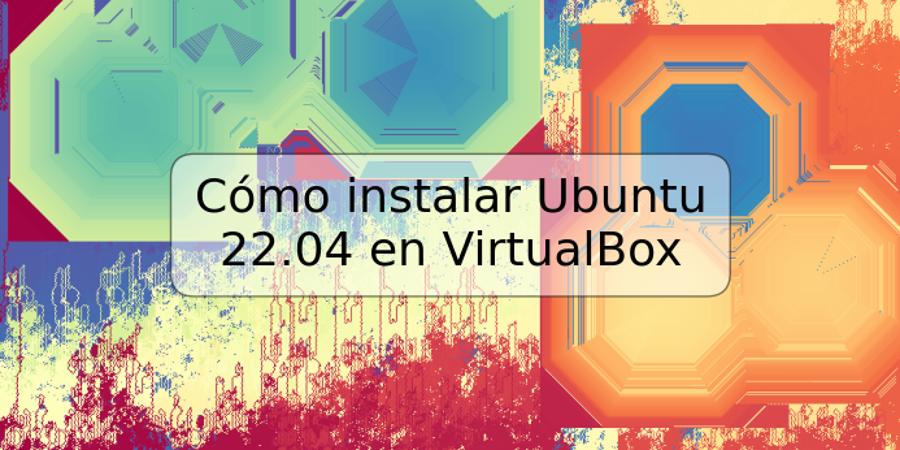 Cómo instalar Ubuntu 22.04 en VirtualBox