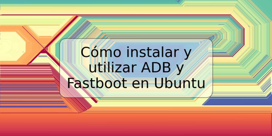 Cómo instalar y utilizar ADB y Fastboot en Ubuntu