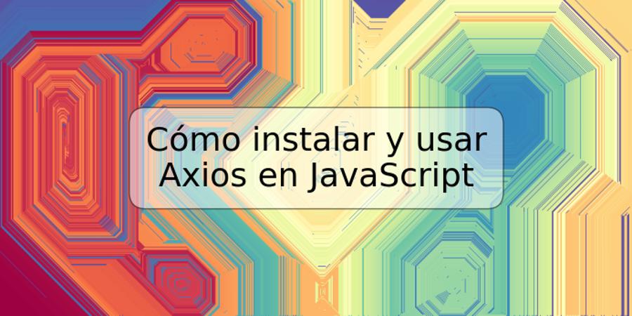 Cómo instalar y usar Axios en JavaScript