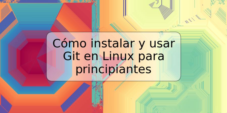 Cómo instalar y usar Git en Linux para principiantes