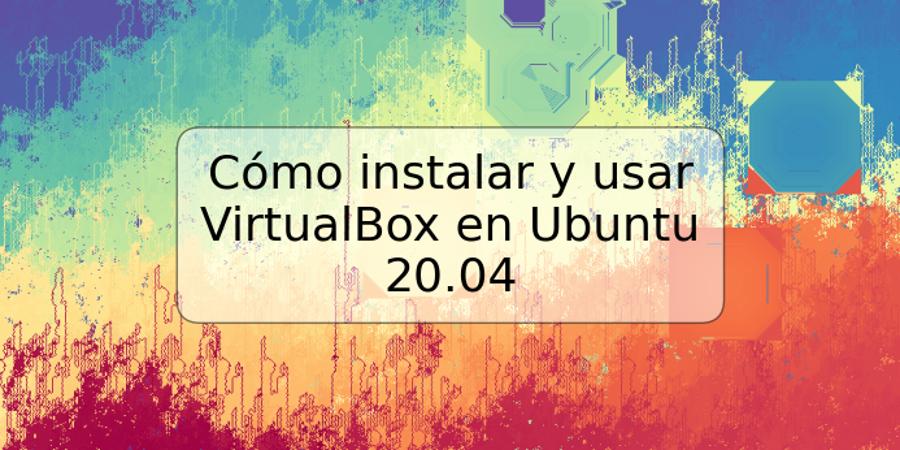 Cómo instalar y usar VirtualBox en Ubuntu 20.04