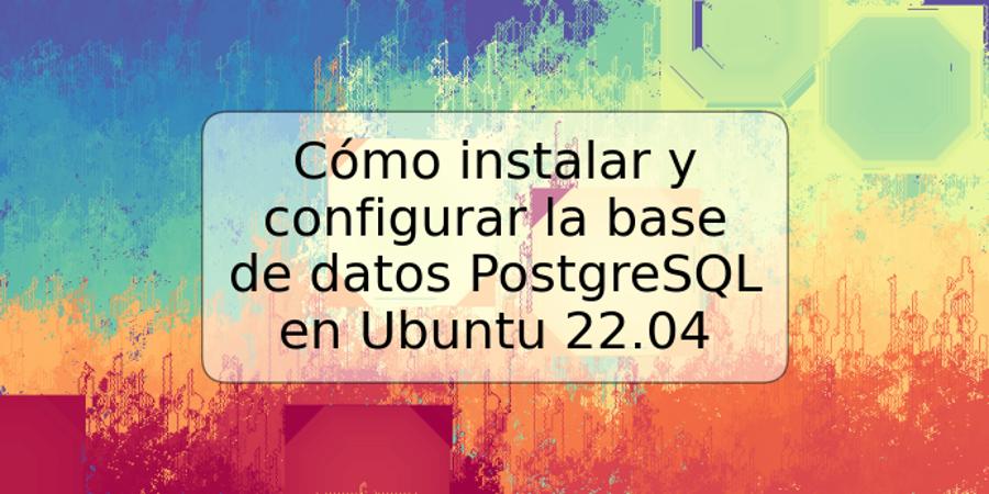 Cómo instalar y configurar la base de datos PostgreSQL en Ubuntu 22.04