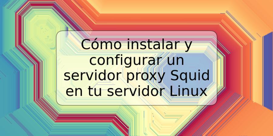 Cómo instalar y configurar un servidor proxy Squid en tu servidor Linux