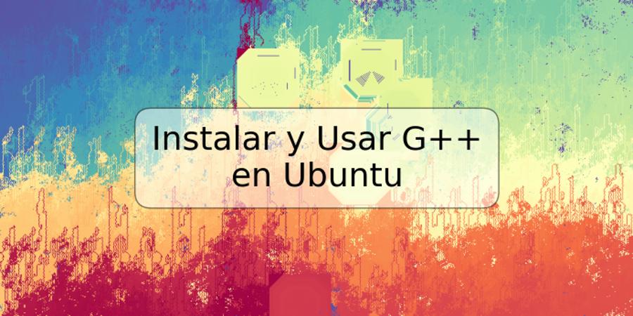 Instalar y Usar G++ en Ubuntu