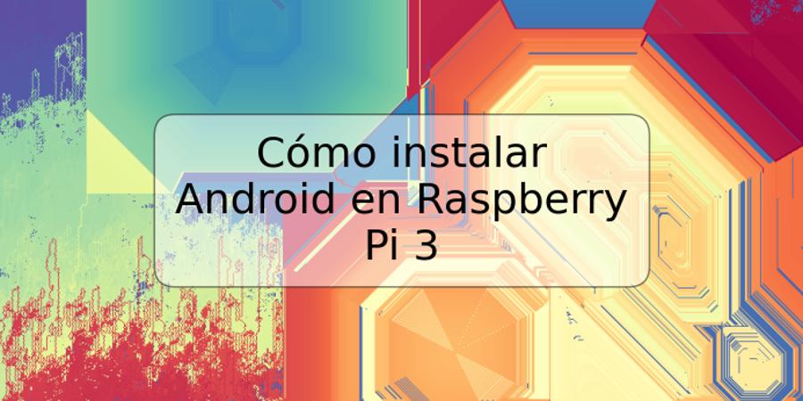 Cómo instalar Android en Raspberry Pi 3