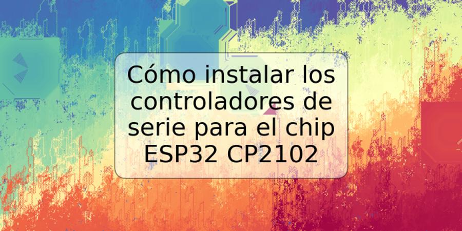 Cómo instalar los controladores de serie para el chip ESP32 CP2102