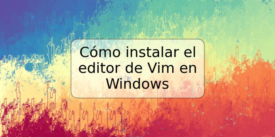 Cómo instalar el editor de Vim en Windows