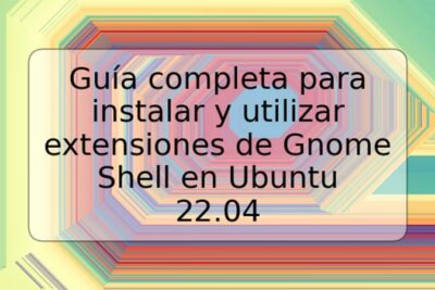 Guía completa para instalar y utilizar extensiones de Gnome Shell en Ubuntu 22.04