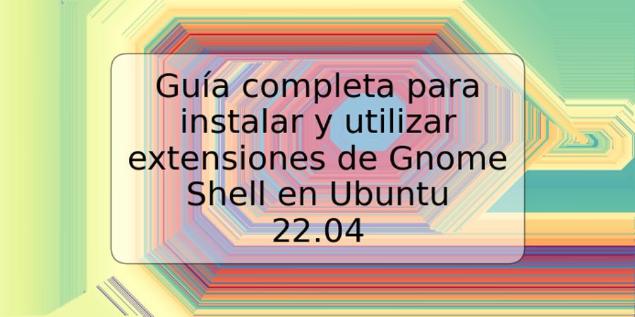 Guía completa para instalar y utilizar extensiones de Gnome Shell en Ubuntu 22.04