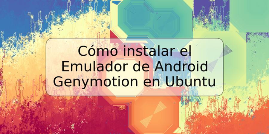 Cómo instalar el Emulador de Android Genymotion en Ubuntu