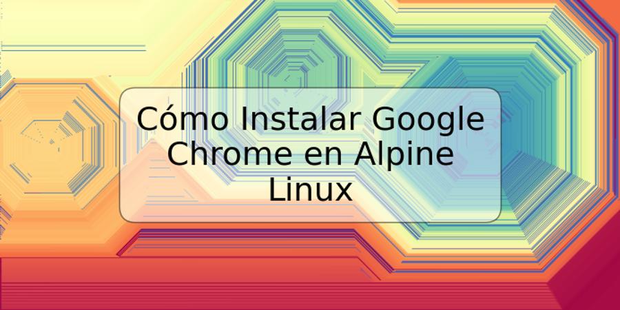 Cómo Instalar Google Chrome en Alpine Linux