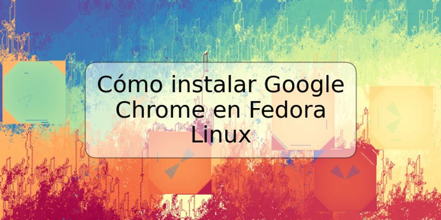 Cómo instalar Google Chrome en Fedora Linux