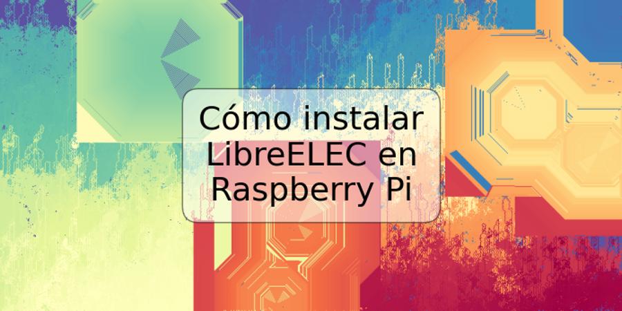 Cómo instalar LibreELEC en Raspberry Pi