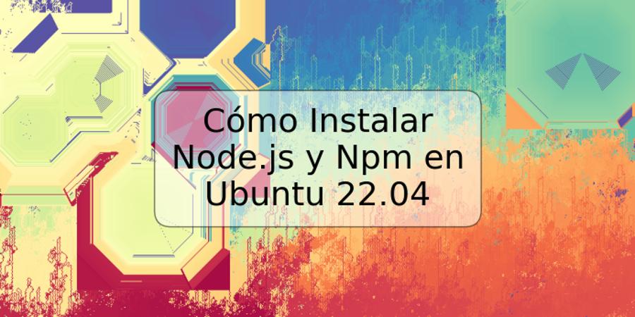 Cómo Instalar Node.js y Npm en Ubuntu 22.04