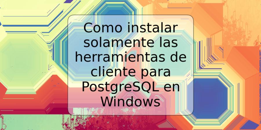 Como instalar solamente las herramientas de cliente para PostgreSQL en Windows