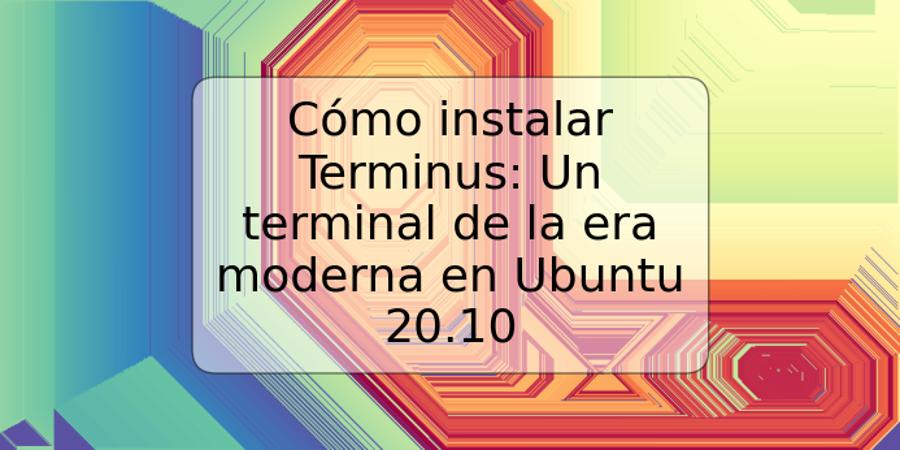 Cómo instalar Terminus: Un terminal de la era moderna en Ubuntu 20.10