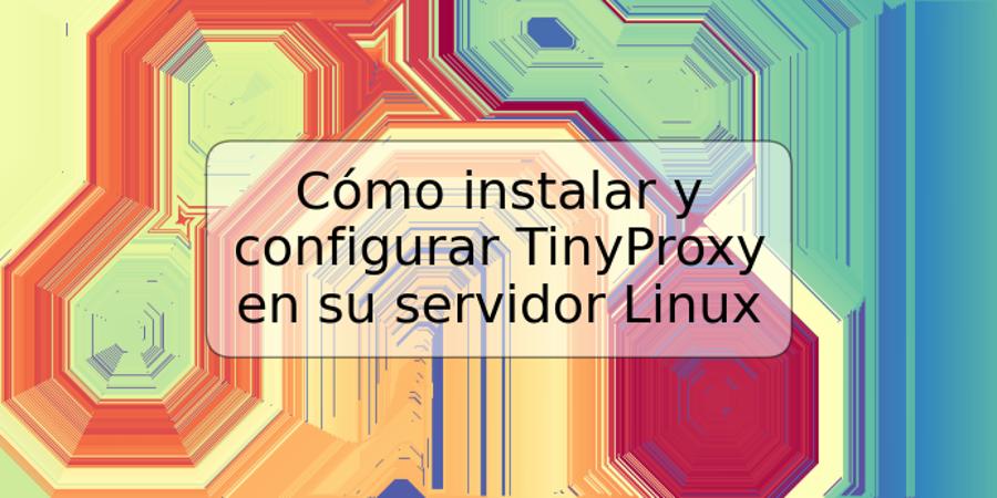Cómo instalar y configurar TinyProxy en su servidor Linux