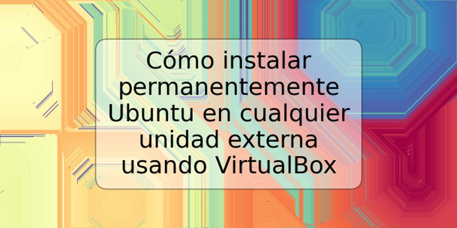 Cómo instalar permanentemente Ubuntu en cualquier unidad externa usando VirtualBox