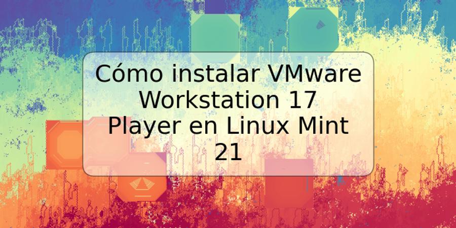 Cómo instalar VMware Workstation 17 Player en Linux Mint 21