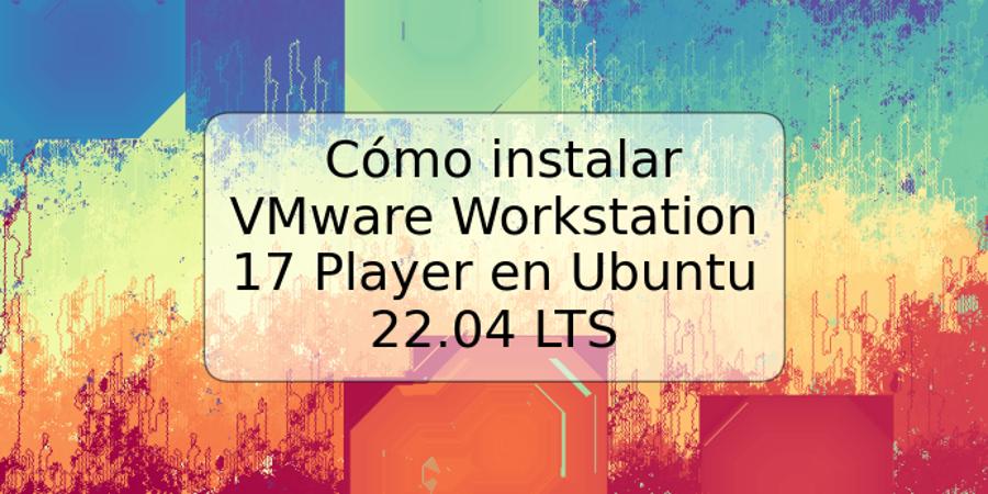 Cómo instalar VMware Workstation 17 Player en Ubuntu 22.04 LTS