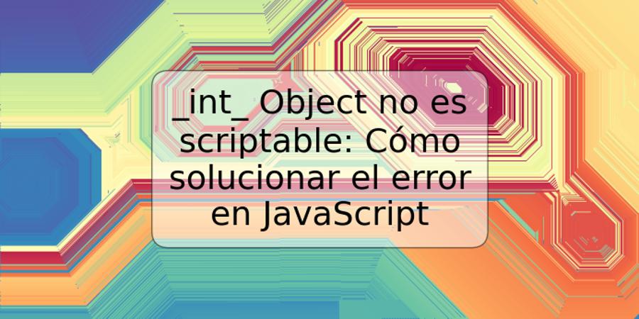 _int_ Object no es scriptable: Cómo solucionar el error en JavaScript