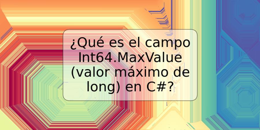 ¿Qué es el campo Int64.MaxValue (valor máximo de long) en C#?