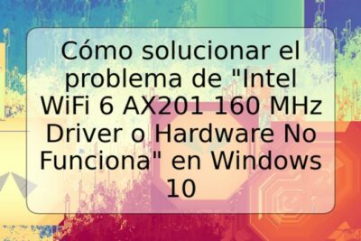 Cómo solucionar el problema de "Intel WiFi 6 AX201 160 MHz Driver o Hardware No Funciona" en Windows 10