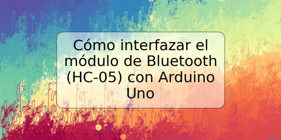 Cómo interfazar el módulo de Bluetooth (HC-05) con Arduino Uno