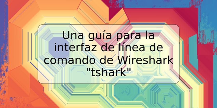 Una guía para la interfaz de línea de comando de Wireshark "tshark"