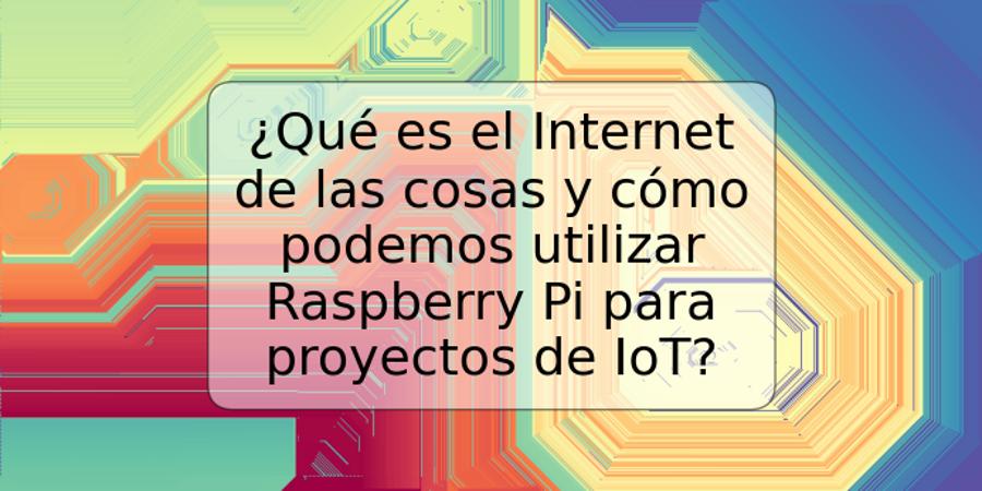 ¿Qué es el Internet de las cosas y cómo podemos utilizar Raspberry Pi para proyectos de IoT?