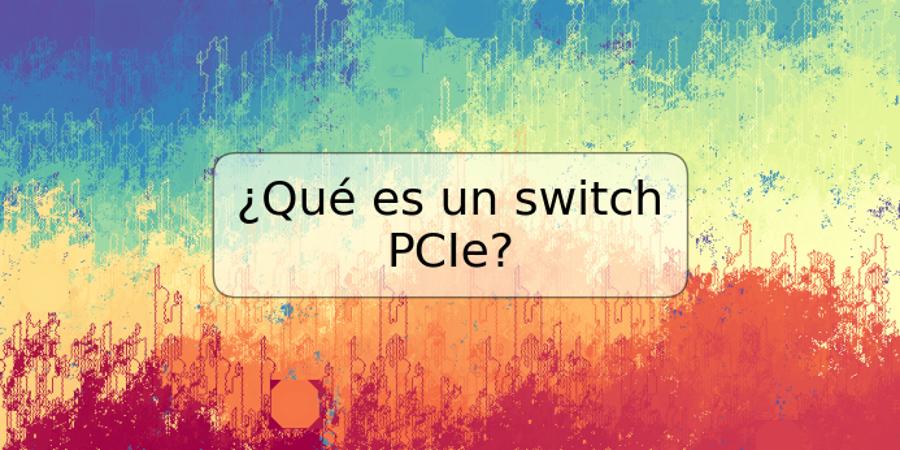 ¿Qué es un switch PCIe?