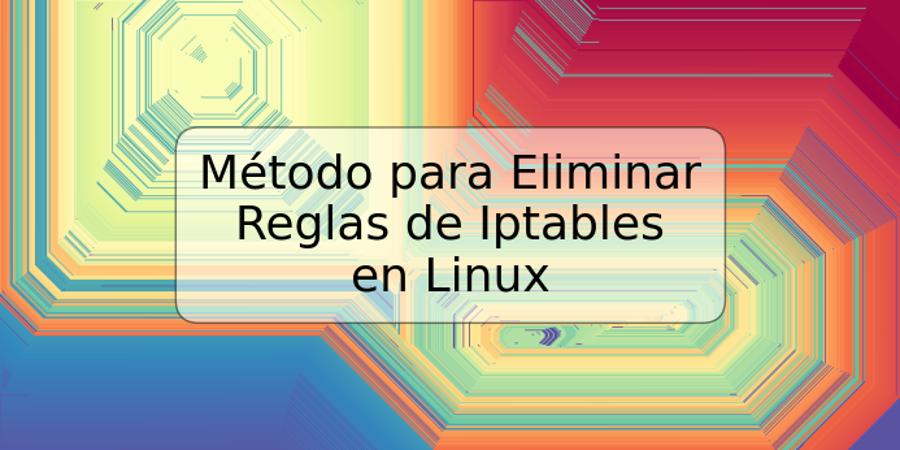 Método para Eliminar Reglas de Iptables en Linux