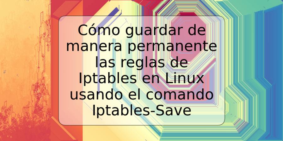 Cómo guardar de manera permanente las reglas de Iptables en Linux usando el comando Iptables-Save