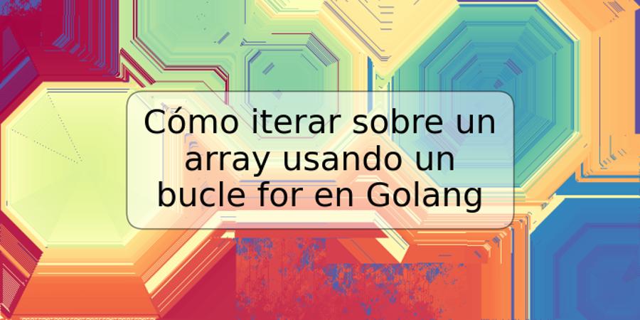 Cómo iterar sobre un array usando un bucle for en Golang