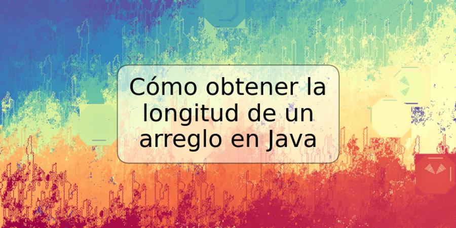 Cómo obtener la longitud de un arreglo en Java