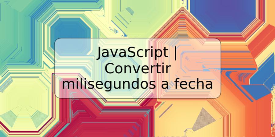 JavaScript | Convertir milisegundos a fecha