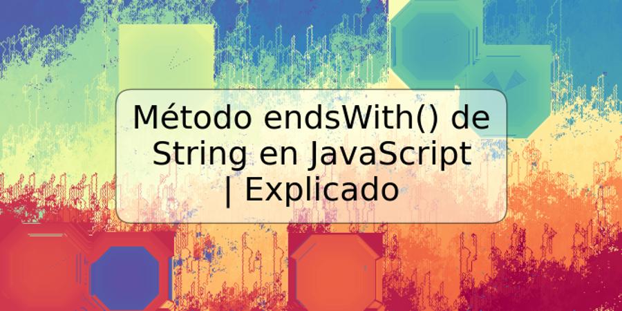 Método endsWith() de String en JavaScript | Explicado