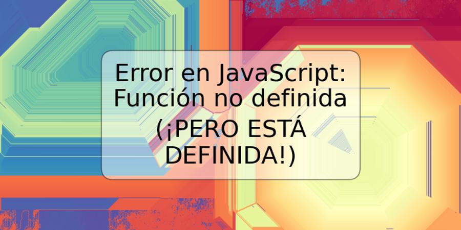 Error en JavaScript: Función no definida (¡PERO ESTÁ DEFINIDA!)