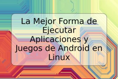 La Mejor Forma de Ejecutar Aplicaciones y Juegos de Android en Linux