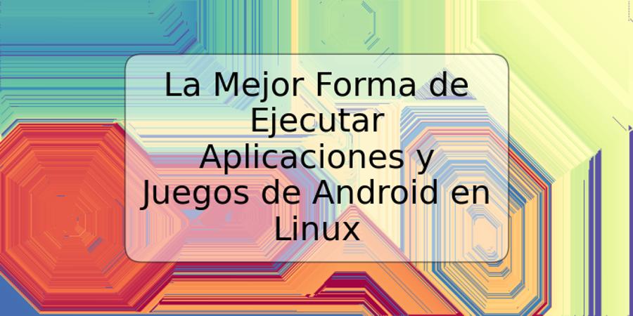 La Mejor Forma de Ejecutar Aplicaciones y Juegos de Android en Linux