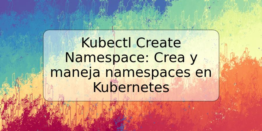 Kubectl Create Namespace: Crea y maneja namespaces en Kubernetes