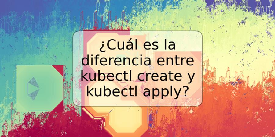 ¿Cuál es la diferencia entre kubectl create y kubectl apply?