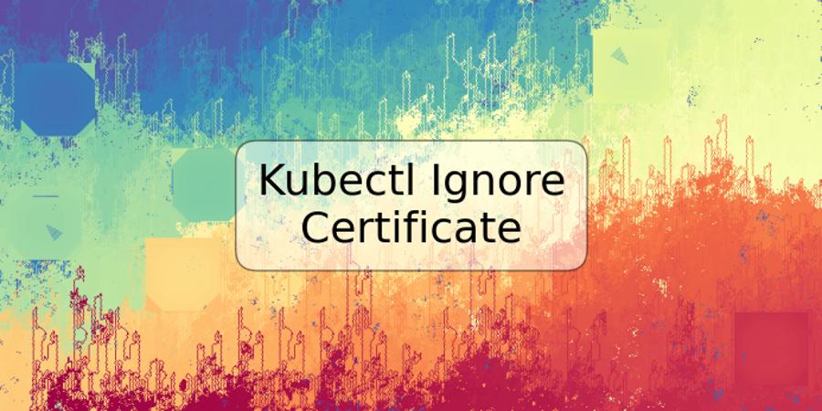 Kubectl Ignore Certificate