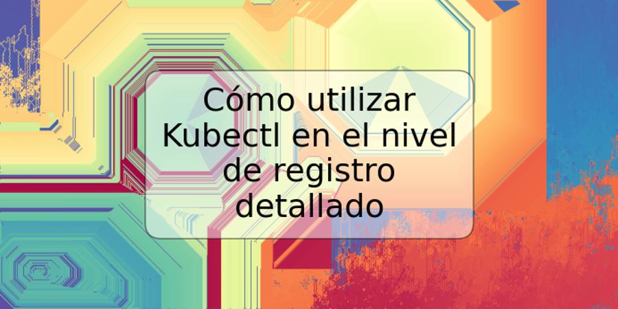 Cómo utilizar Kubectl en el nivel de registro detallado