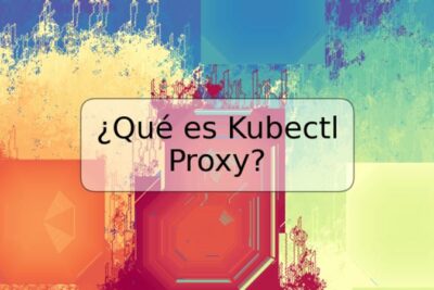 ¿Qué es Kubectl Proxy?