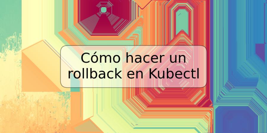 Cómo hacer un rollback en Kubectl