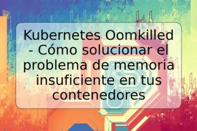 Kubernetes Oomkilled - Cómo solucionar el problema de memoria insuficiente en tus contenedores