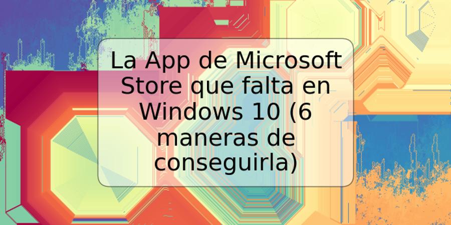 La App de Microsoft Store que falta en Windows 10 (6 maneras de conseguirla)