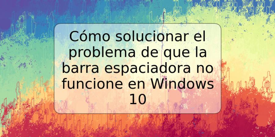 Cómo solucionar el problema de que la barra espaciadora no funcione en Windows 10